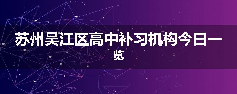 苏州吴江区高中补习机构今日一览