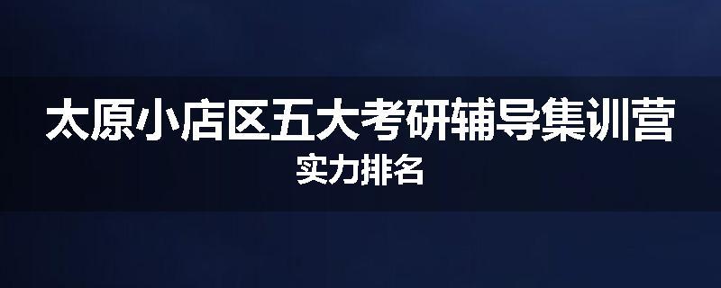太原小店区五大考研辅导集训营实力排名