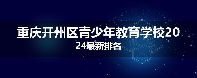重庆开州区青少年教育学校2024最新排名