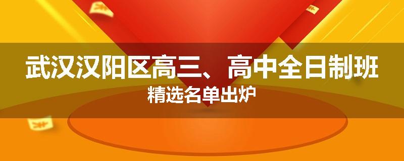 武汉汉阳区高三、高中全日制班精选名单出炉