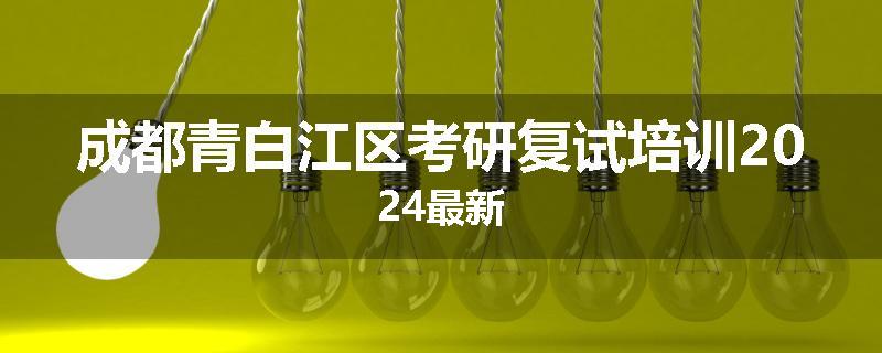 成都青白江区考研复试培训2024最新