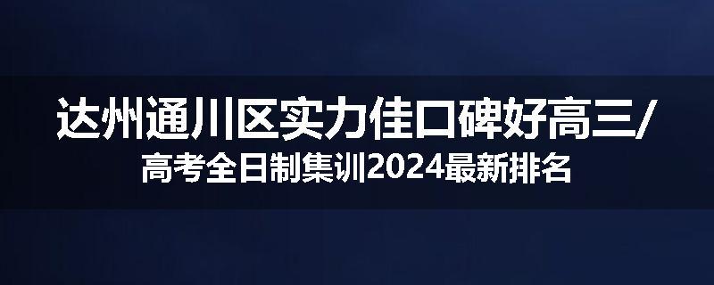 达州通川区实力佳口碑好高三/高考全日制集训2024最新排名