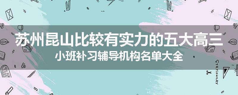 苏州昆山比较有实力的五大高三小班补习辅导机构名单大全