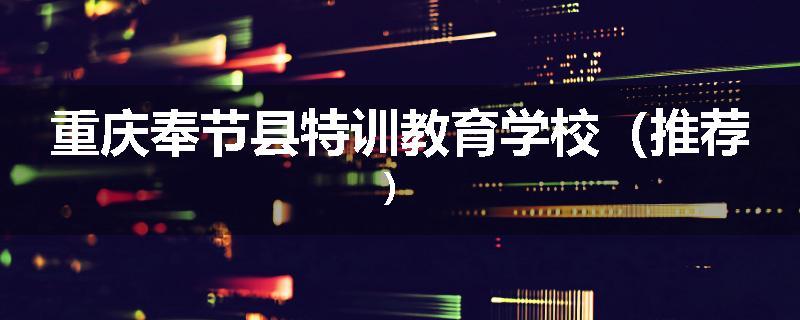 重庆奉节县特训教育学校（推荐）