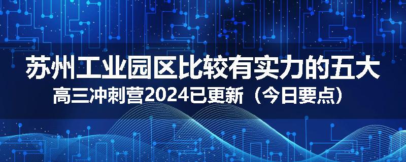 苏州工业园区比较有实力的五大高三冲刺营2024已更新（今日要点）
