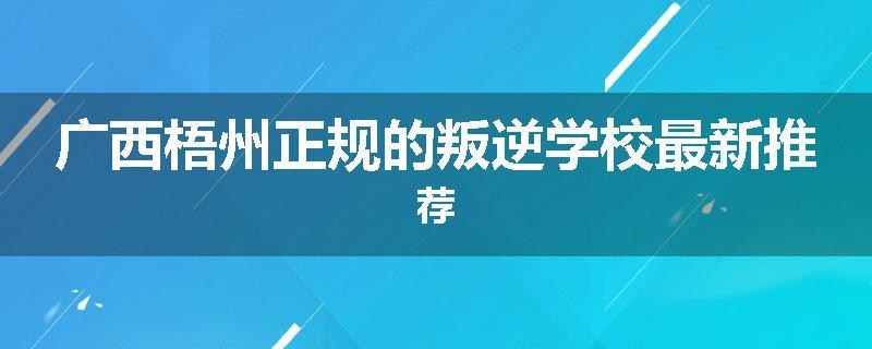 广西梧州正规的叛逆学校最新推荐