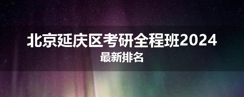 北京延庆区考研全程班2024最新排名