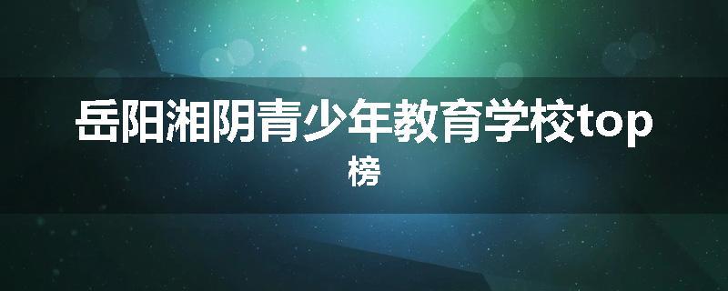 岳阳湘阴青少年教育学校top榜