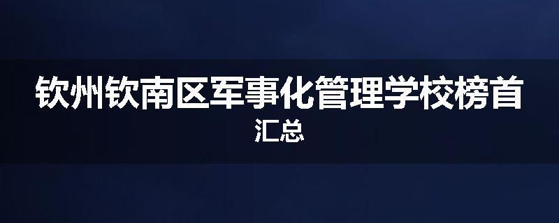 钦州钦南区军事化管理学校榜首汇总