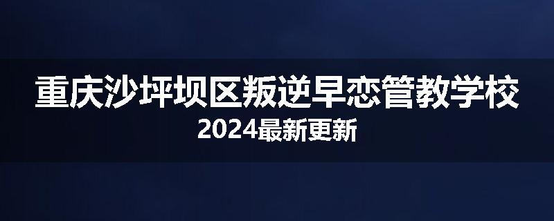 重庆沙坪坝区叛逆早恋管教学校2024最新更新