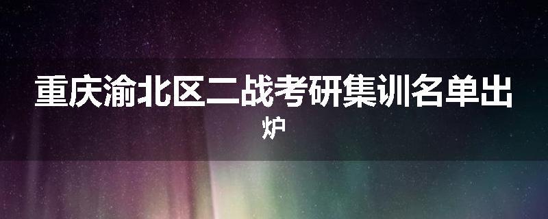重庆渝北区二战考研集训名单出炉