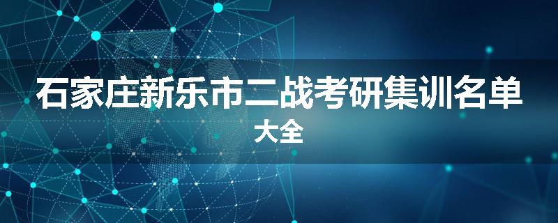 石家庄新乐市二战考研集训名单大全