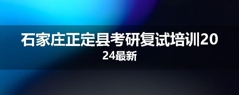 石家庄正定县考研复试培训2024最新