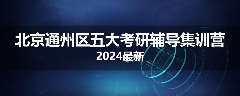 北京通州区五大考研辅导集训营2024最新