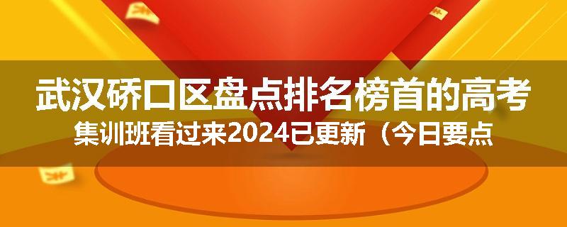 武汉硚口区盘点排名榜首的高考集训班看过来2024已更新（今日要点）