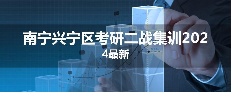 南宁兴宁区考研二战集训2024最新