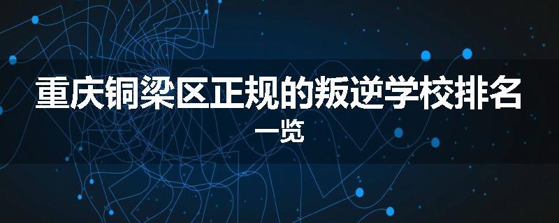重庆铜梁区正规的叛逆学校排名一览