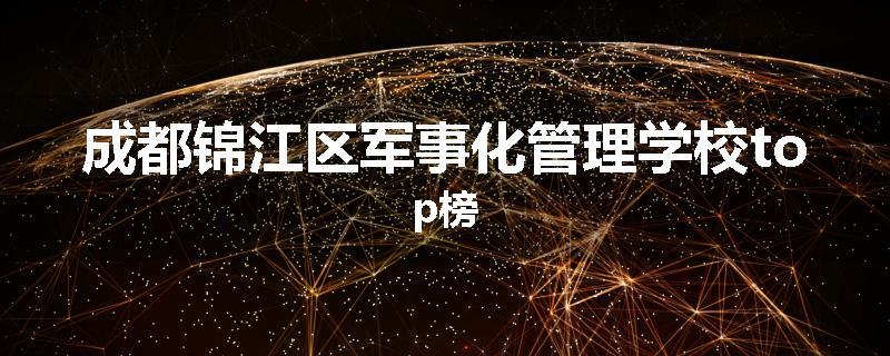 成都锦江区军事化管理学校top榜