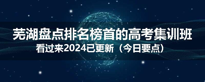 芜湖盘点排名榜首的高考集训班看过来2024已更新（今日要点）