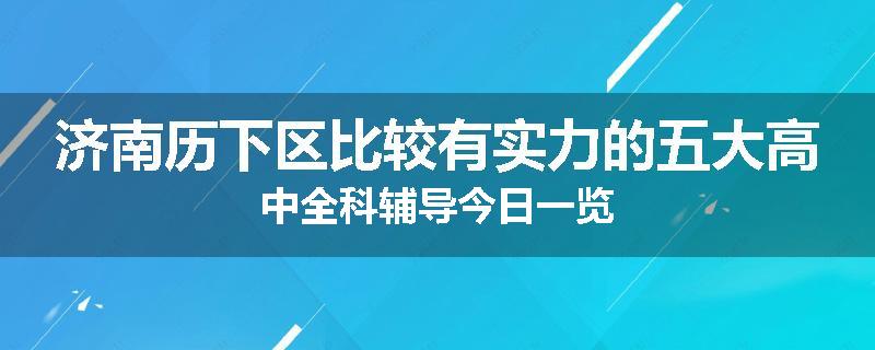 济南历下区比较有实力的五大高中全科辅导今日一览