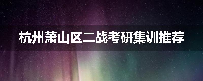 杭州萧山区二战考研集训推荐