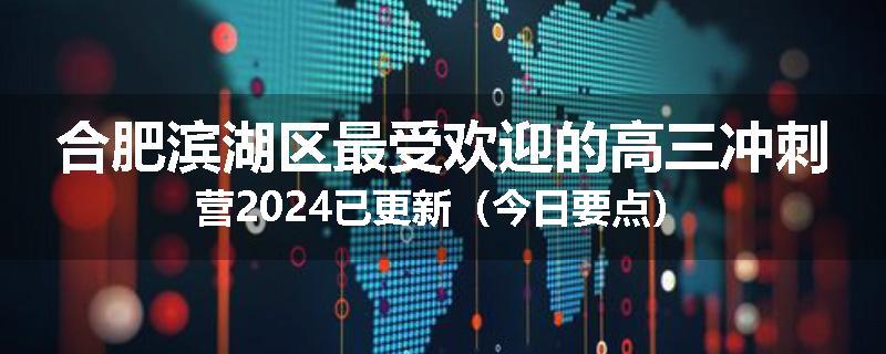 合肥滨湖区最受欢迎的高三冲刺营2024已更新（今日要点）
