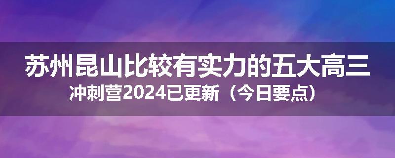 苏州昆山比较有实力的五大高三冲刺营2024已更新（今日要点）