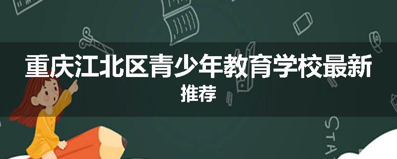 重庆江北区青少年教育学校最新推荐