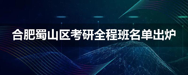 合肥蜀山区考研全程班名单出炉