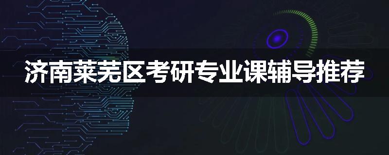 济南莱芜区考研专业课辅导推荐