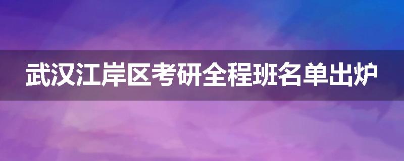 武汉江岸区考研全程班名单出炉