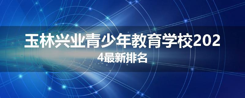 玉林兴业青少年教育学校2024最新排名