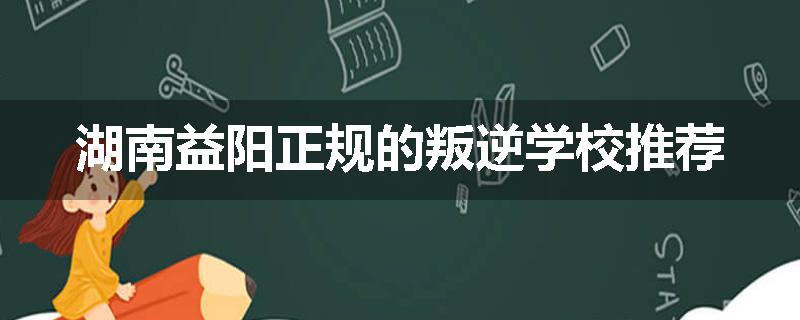 湖南益阳正规的叛逆学校推荐