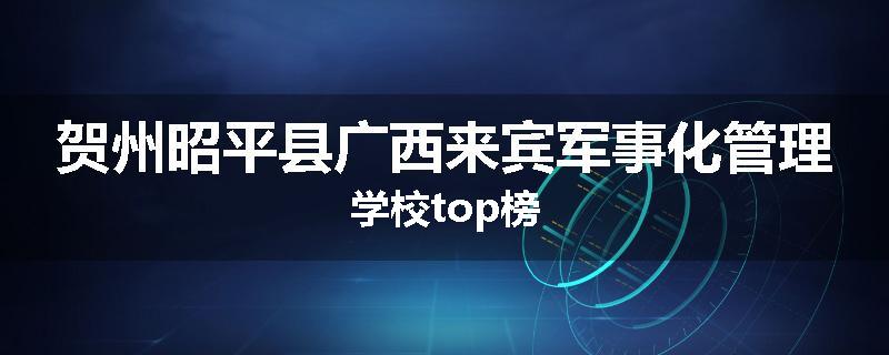 贺州昭平县广西来宾军事化管理学校top榜