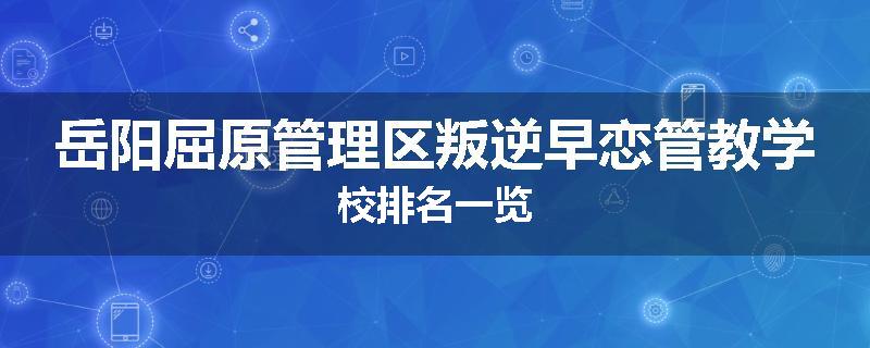 岳阳屈原管理区叛逆早恋管教学校排名一览