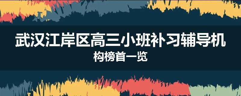 武汉江岸区高三小班补习辅导机构榜首一览
