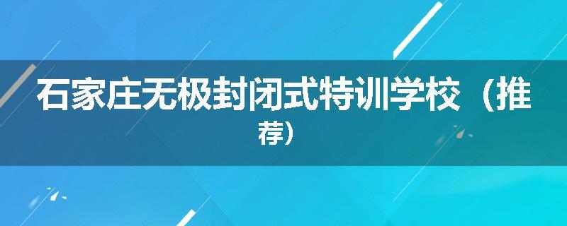 石家庄无极封闭式特训学校（推荐）