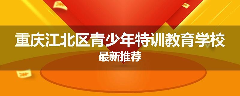 重庆江北区青少年特训教育学校最新推荐