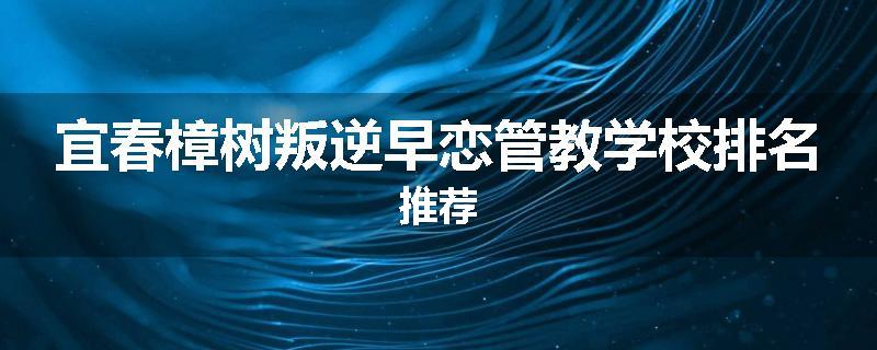 宜春樟树叛逆早恋管教学校排名推荐
