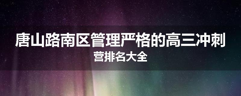 唐山路南区管理严格的高三冲刺营排名大全