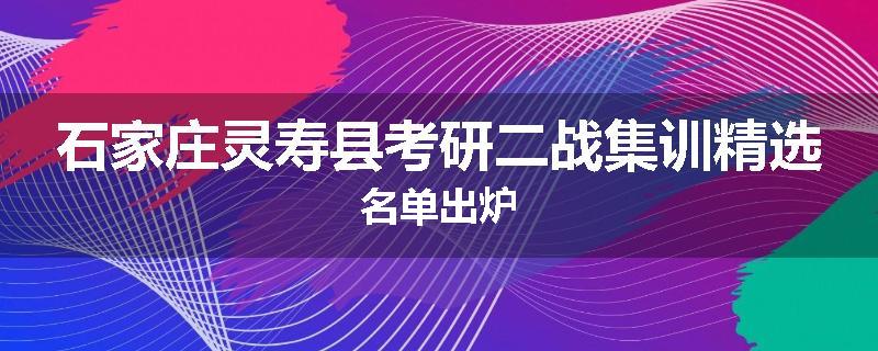石家庄灵寿县考研二战集训精选名单出炉
