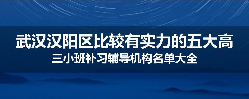 武汉汉阳区比较有实力的五大高三小班补习辅导机构名单大全