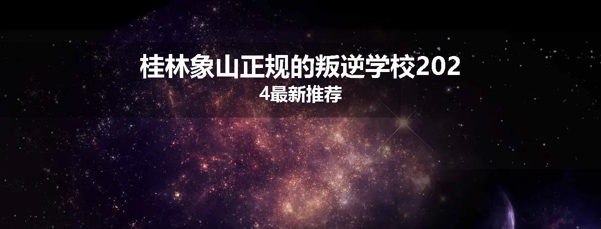 桂林象山正规的叛逆学校2024最新推荐