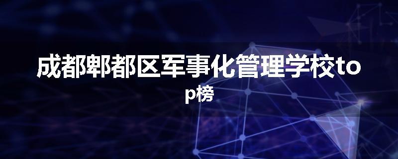成都郫都区军事化管理学校top榜