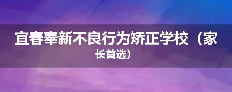 宜春奉新不良行为矫正学校（家长首选）