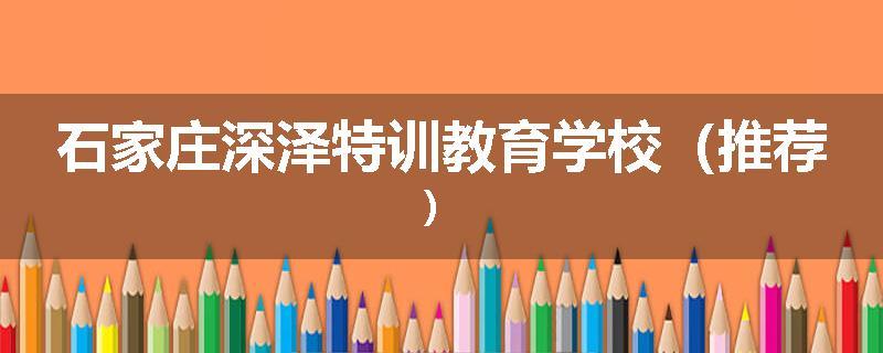 石家庄深泽特训教育学校（推荐）