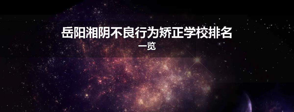 岳阳湘阴不良行为矫正学校排名一览