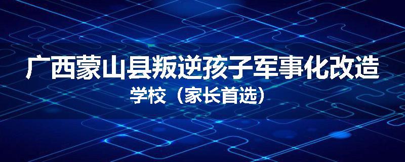 广西蒙山县叛逆孩子军事化改造学校（家长首选）