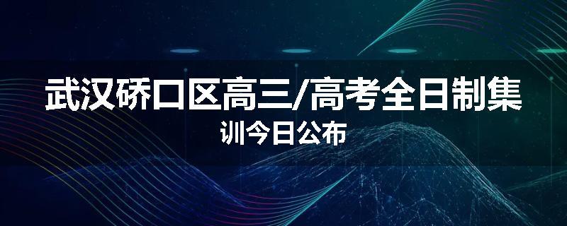 武汉硚口区高三/高考全日制集训今日公布