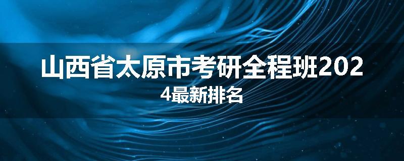 山西省太原市考研全程班2024最新排名